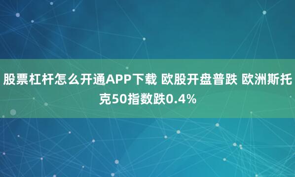 股票杠杆怎么开通APP下载 欧股开盘普跌 欧洲斯托克50指数跌0.4%