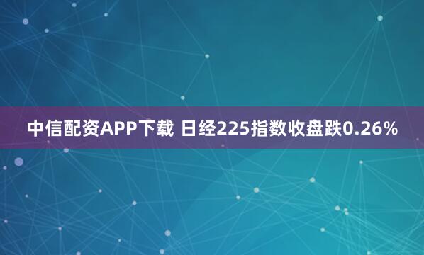 中信配资APP下载 日经225指数收盘跌0.26%