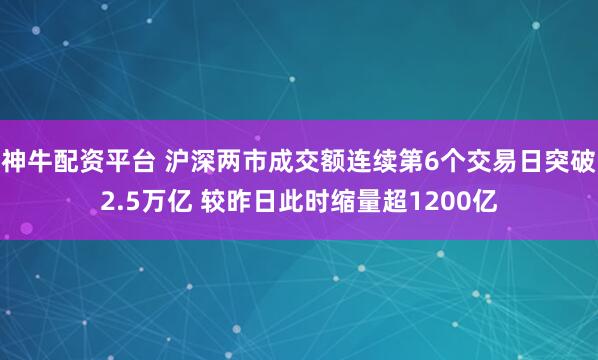 神牛配资平台 沪深两市成交额连续第6个交易日突破2.5万亿 较昨日此时缩量超1200亿