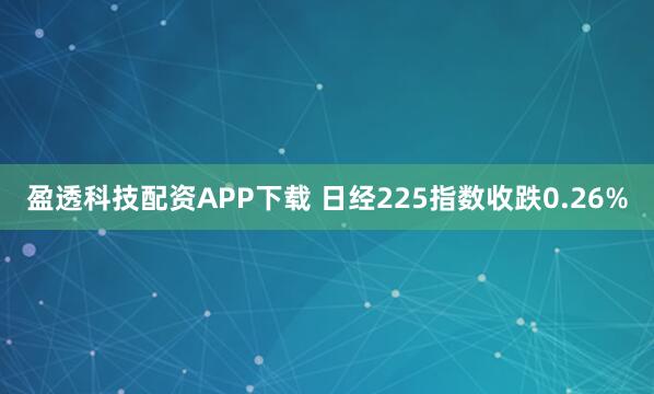 盈透科技配资APP下载 日经225指数收跌0.26%