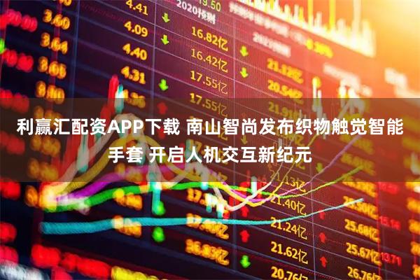 利赢汇配资APP下载 南山智尚发布织物触觉智能手套 开启人机交互新纪元