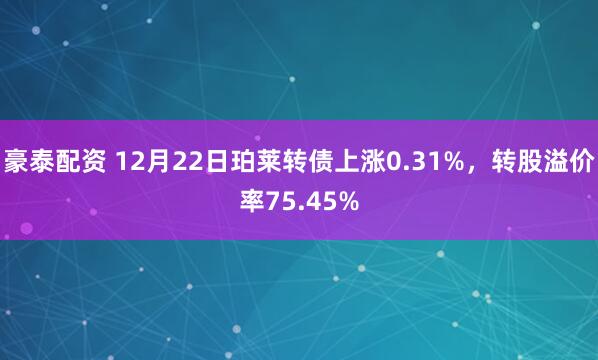 豪泰配资 12月22日珀莱转债上涨0.31%,转股溢价率75.45%