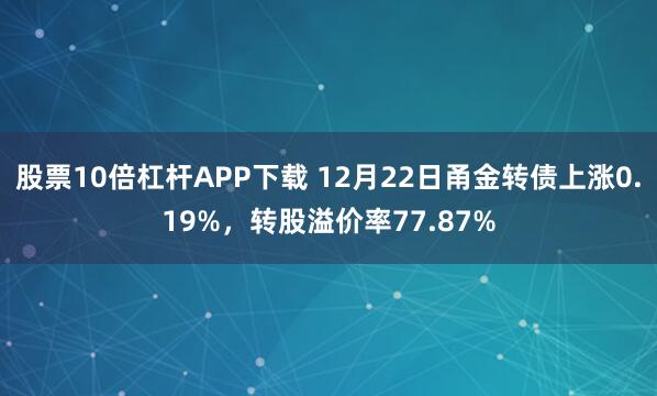 股票10倍杠杆APP下载 12月22日甬金转债上涨0.19%,转股溢价率77.87%