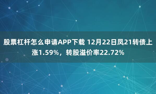 股票杠杆怎么申请APP下载 12月22日凤21转债上涨1.59%，转股溢价率22.72%