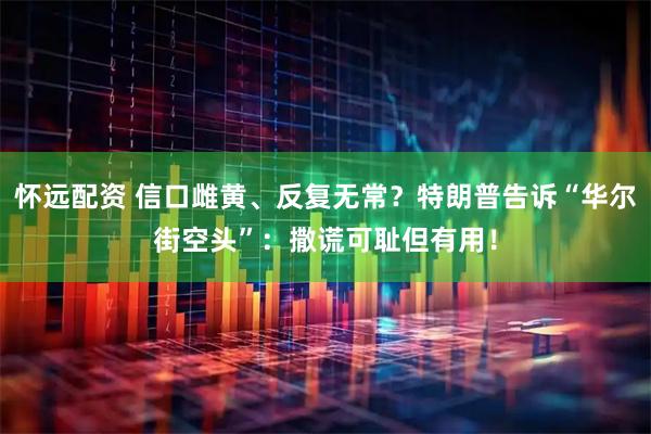 怀远配资 信口雌黄、反复无常？特朗普告诉“华尔街空头”：撒谎可耻但有用！